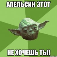 Апельсин этот не хочешь ты!