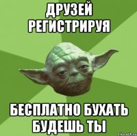 друзей регистрируя бесплатно бухать будешь ты