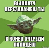 Выплату перезакажеш ты в конец очереди попадеш