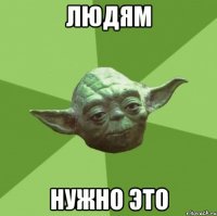 людям нужно это