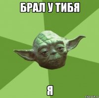 брал у тибя Я