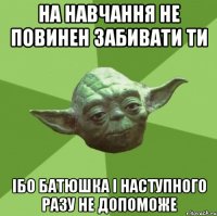 На навчання не повинен забивати ти Ібо батюшка і наступного разу не допоможе