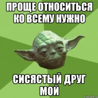 проще относиться ко всему нужно сисястый друг мой