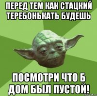 Перед тем как Стацкий теребонькать будешь Посмотри что б дом был пустой!