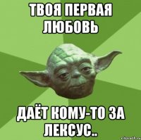 твоя первая любовь даёт кому-то за лексус..
