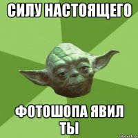 Силу настоящего фотошопа явил ты