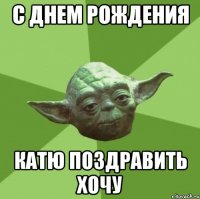 С днем рождения Катю поздравить хочу