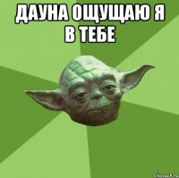Дауна ощущаю я в тебе 