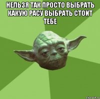 Нельзя так просто выбрать какую расу выбрать стоит тебе 