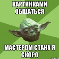 Картинками общаться мастером стану я скоро