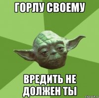горлу своему вредить не должен ты
