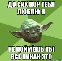 ДО сих пор тебя люблю я Не поймёшь ты всё никак это