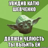 увидив катю шевченко должен челюсть ты выбить ей
