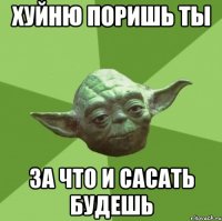 Хуйню поришь ты За что и сасать будешь