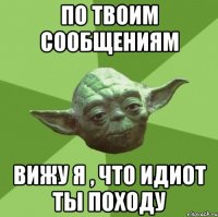 По твоим сообщениям вижу я , что идиот ты походу