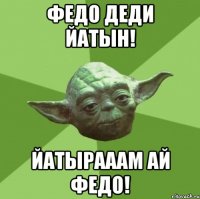 ФЕДО ДЕДИ ЙАТЫН! ЙАТЫРАААМ АЙ ФЕДО!