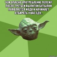 Чем опасно употребление пепси? После третьей выпитой бутылки появляется Йода и начинает отбирать у вас еду... 