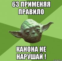 63 применяя правило канона не нарушай !