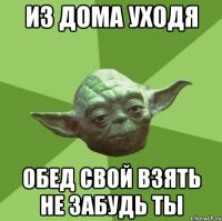 Из дома уходя Обед свой взять не забудь ты