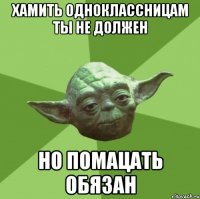 хамить одноклассницам ты не должен но помацать обязан