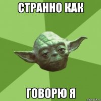 странно как говорю я