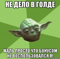 не дело в голде жаль просто что бонусом не воспользовался я!