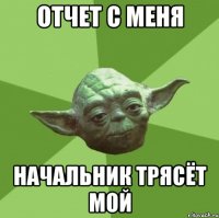 отчет с меня начальник трясёт мой