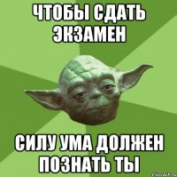 чтобы сдать экзамен силу ума должен познать ты