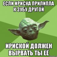 если ириска прилипла к зубу другой ириской должен вырвать ты её