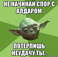 Не начинай спор с алдаром потерпишь неудачу ты..