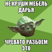 не круши мебель дарья чревато разбоем это