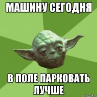 Машину сегодня В поле парковать лучше
