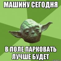 Машину сегодня В поле парковать лучше будет