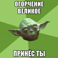 огорчение великое принёс ты