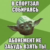 в спортзал собираясь абонемент не забудь взять ты