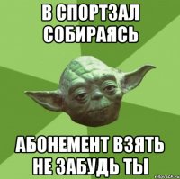 в спортзал собираясь абонемент взять не забудь ты
