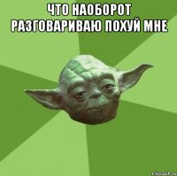 Что наоборот разговариваю похуй мне 