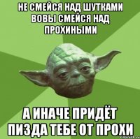 Не смейся над шутками вовы смейся над прохиными а иначе придёт пизда тебе от прохи