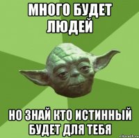 Много будет людей но знай кто истинный будет для тебя