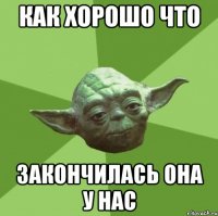 как хорошо что закончилась она у нас
