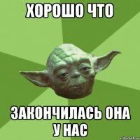 хорошо что закончилась она у нас