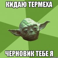 кидаю термеха черновик тебе я