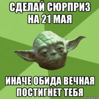 сделай сюрприз на 21 мая иначе обида вечная постигнет тебя