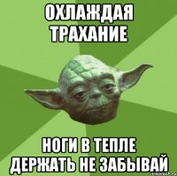 ОХЛАЖДАЯ ТРАХАНИЕ НОГИ В ТЕПЛЕ ДЕРЖАТЬ НЕ ЗАБЫВАЙ