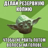 Делай резервную копию Чтобы не рвать потом волосы на голове
