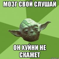Мозг свой слушай он хуйни не скажет