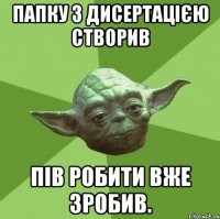 Папку з дисертацією створив пів робити вже зробив.