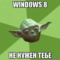 windows 8 не нужен тебе