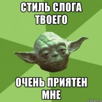 Стиль слога твоего очень приятен мне