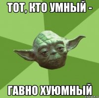 Тот, кто умный - Гавно хуюмный